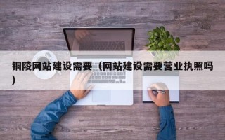 徐州铜陵网站建设需要（网站建设需要营业执照吗）