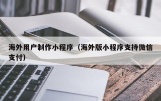 徐州海外用户制作小程序（海外版小程序支持微信支付）