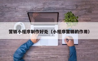 徐州营销小程序制作好处（小程序营销的作用）