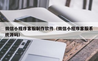 徐州微信小程序客服制作软件（微信小程序客服系统源码）