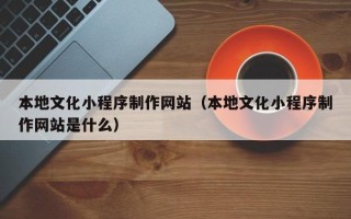 徐州本地文化小程序制作网站（本地文化小程序制作网站是什么）