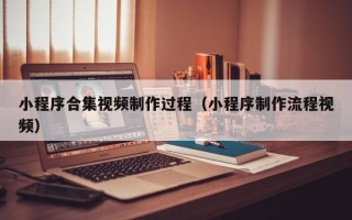 徐州小程序合集视频制作过程（小程序制作流程视频）