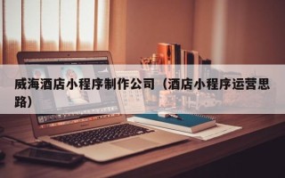 徐州威海酒店小程序制作公司（酒店小程序运营思路）