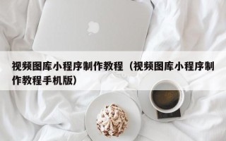 徐州视频图库小程序制作教程（视频图库小程序制作教程手机版）