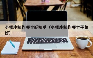 徐州小程序制作哪个好知乎（小程序制作哪个平台好）